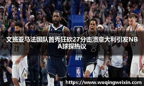 文班亚马法国队首秀狂砍27分击溃意大利引发NBA球探热议