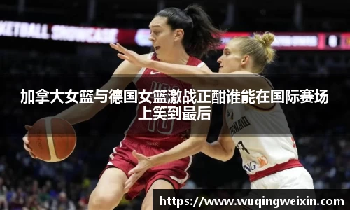 加拿大女篮与德国女篮激战正酣谁能在国际赛场上笑到最后